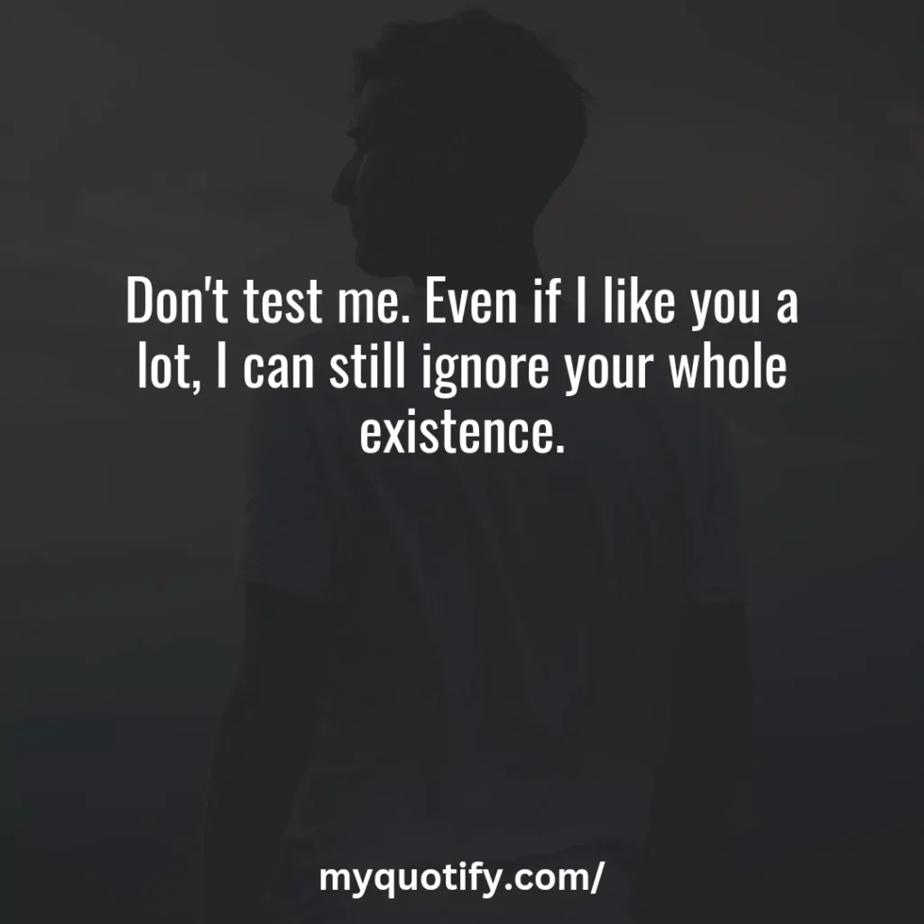 Don't test me. Even if I like you a lot, I can still ignore your whole existence.