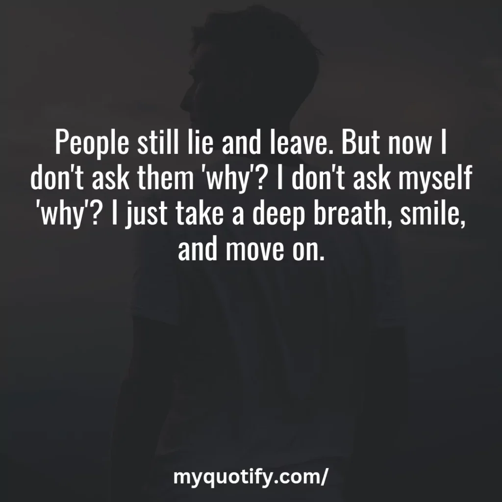 People still lie and leave. But now I don't ask them 'why'? I don't ask myself 'why'? I just take a deep breath, smile, and move on.