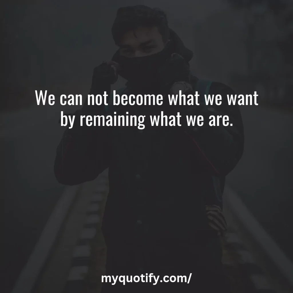 We can not become what we want by remaining what we are.