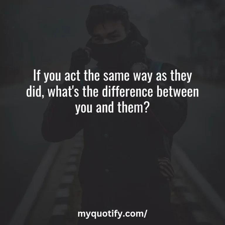 If you act the same way as they did, what’s the difference between you and them?