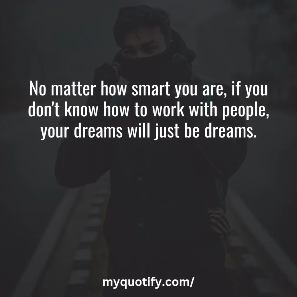 No matter how smart you are, if you don't know how to work with people, your dreams will just be dreams.