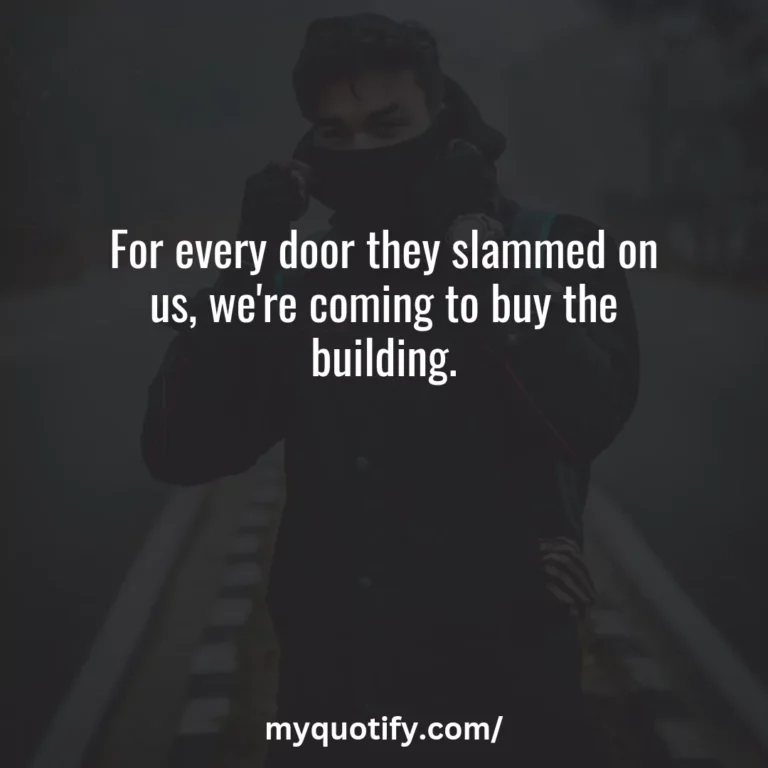 For every door they slammed on us, we’re coming to buy the building.