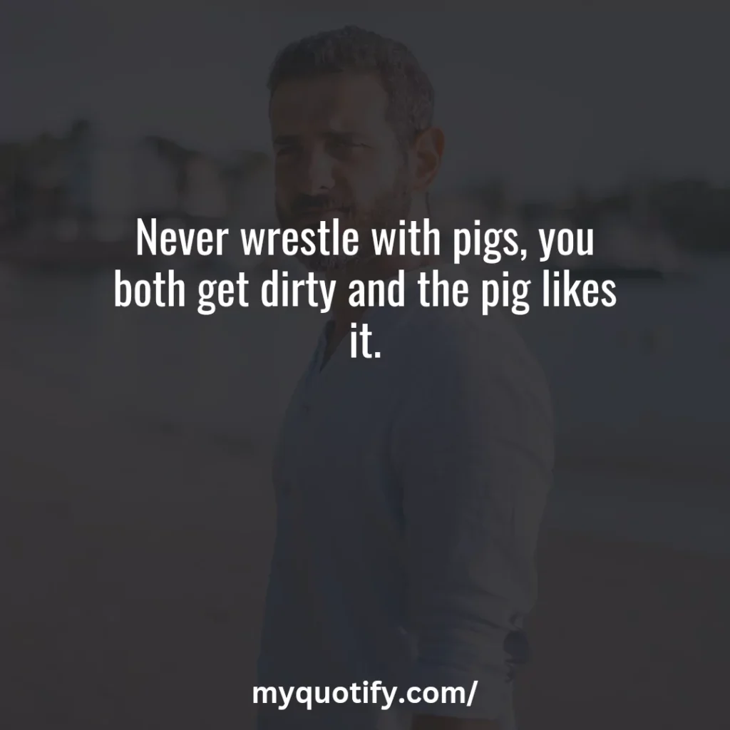 Never wrestle with pigs, you both get dirty and the pig likes it.