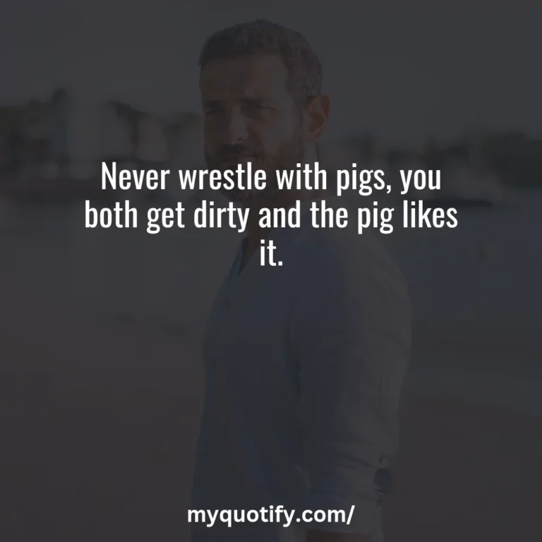 Never wrestle with pigs, you both get dirty and the pig likes it.