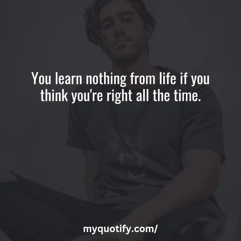 You learn nothing from life if you think you're right all the time.