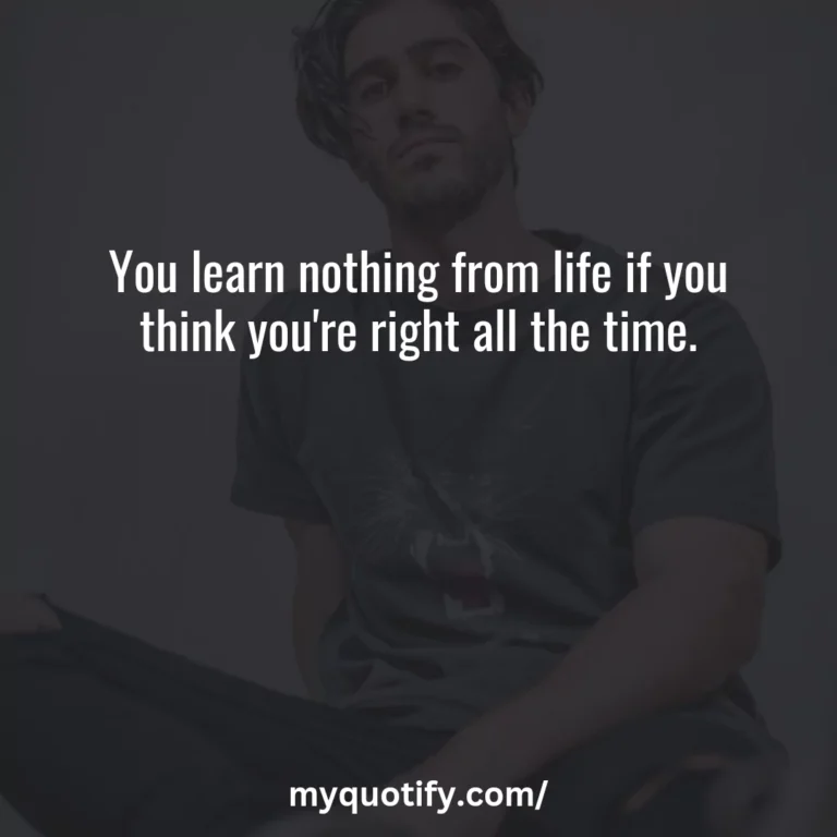 You learn nothing from life if you think you’re right all the time.