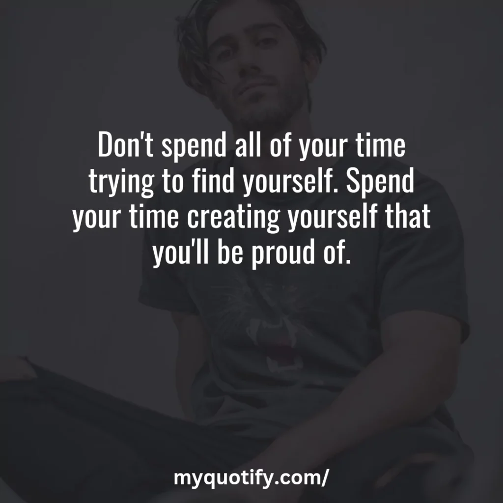 Don't spend all of your time trying to find yourself. Spend your time creating yourself that you'll be proud of.