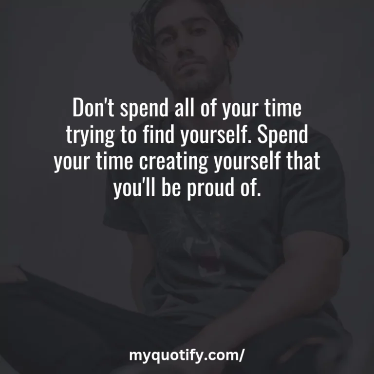 Don’t spend all of your time trying to find yourself. Spend your time creating yourself that you’ll be proud of.