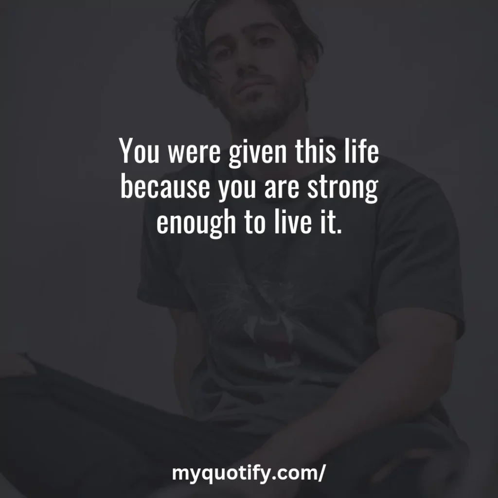 You were given this life because you are strong enough to live it.