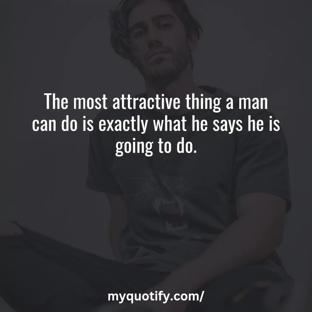 The most attractive thing a man can do is exactly what he says he is going to do.