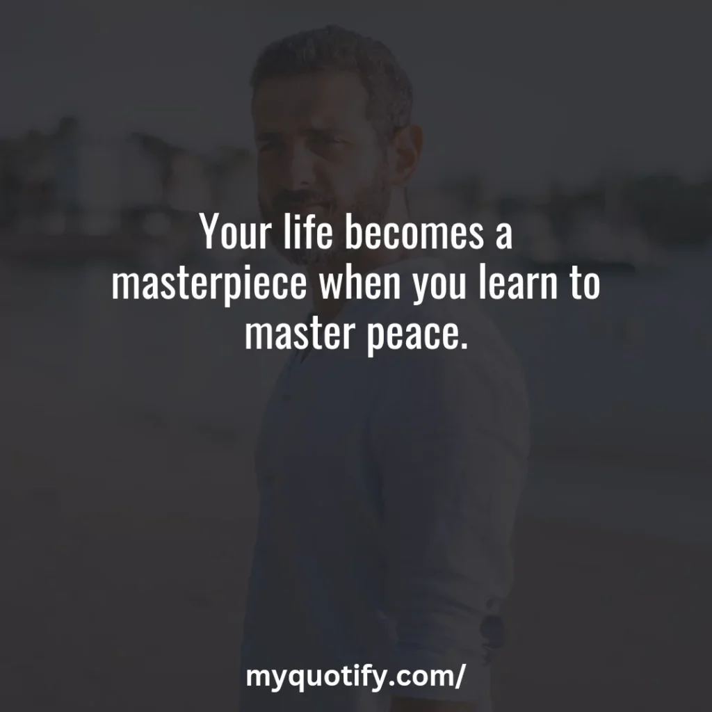 Your life becomes a masterpiece when you learn to master peace.