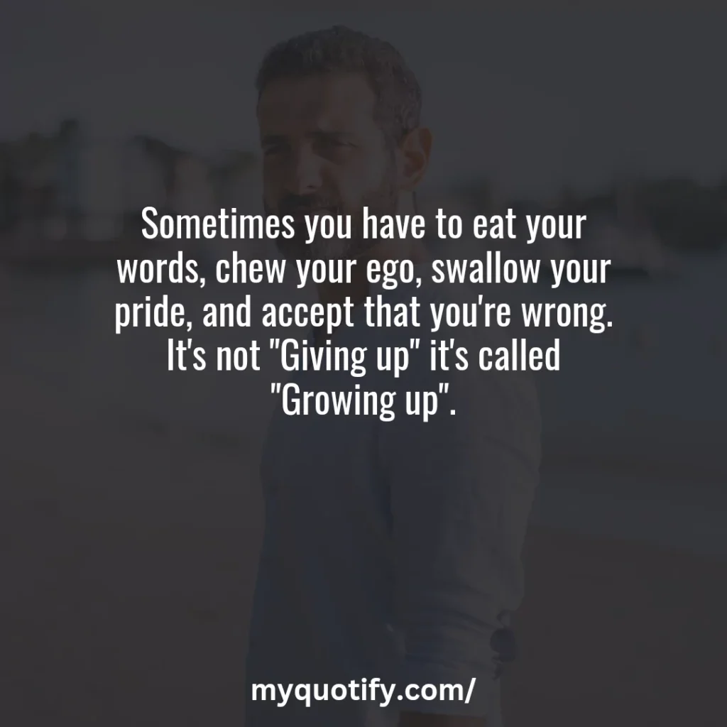 Sometimes you have to eat your words, chew your ego, swallow your pride, and accept that you're wrong. It's not "Giving up" it's called "Growing up".