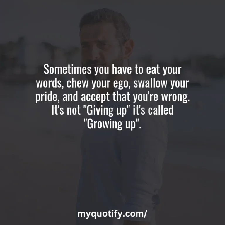 Sometimes you have to eat your words, chew your ego, swallow your pride, and accept that you’re wrong. It’s not “Giving up” it’s called “Growing up”.