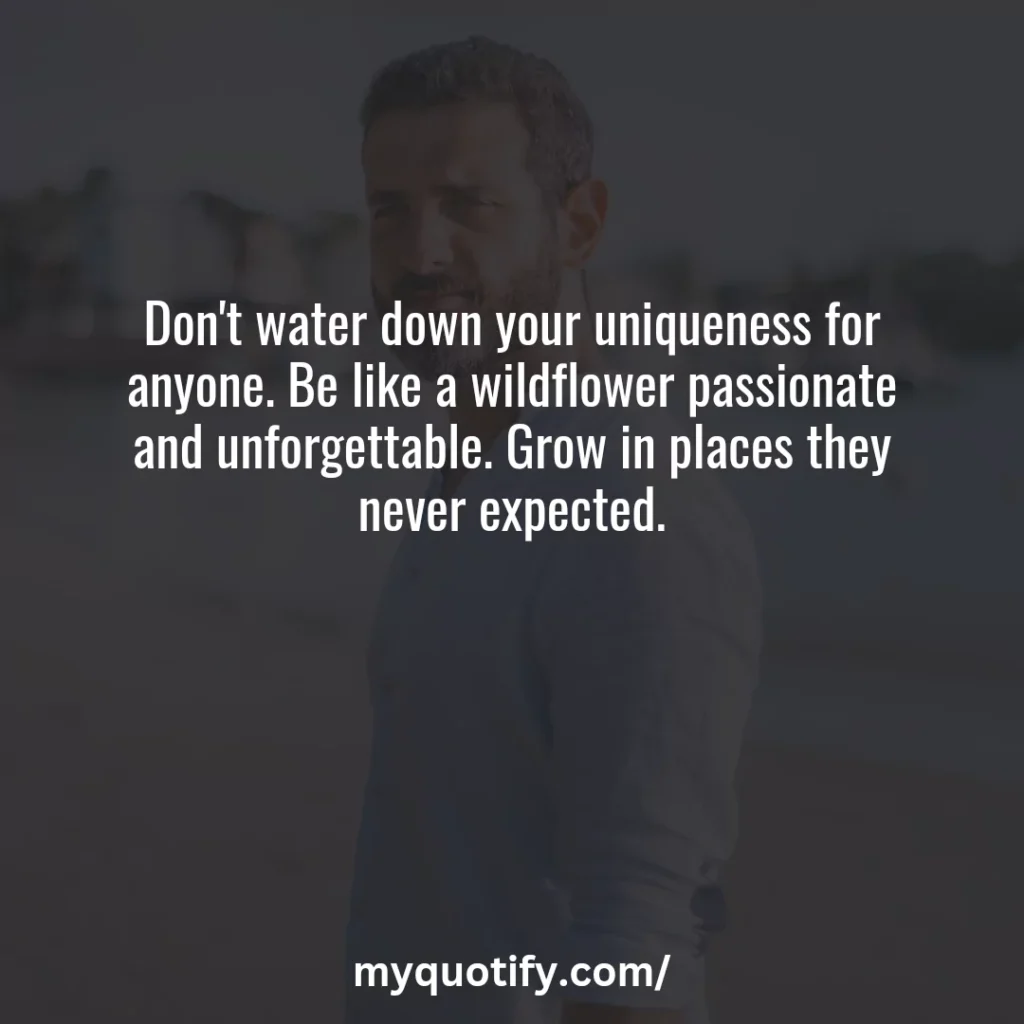 Don't water down your uniqueness for anyone. Be like a wildflower passionate and unforgettable. Grow in places they never expected.