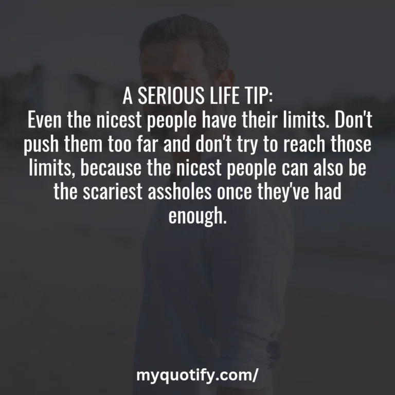 A SERIOUS LIFE TIP: Even the nicest people have their limits. Don’t push them too far and don’t try to reach those limits, because the nicest people can also be the scariest assholes once they’ve had enough.