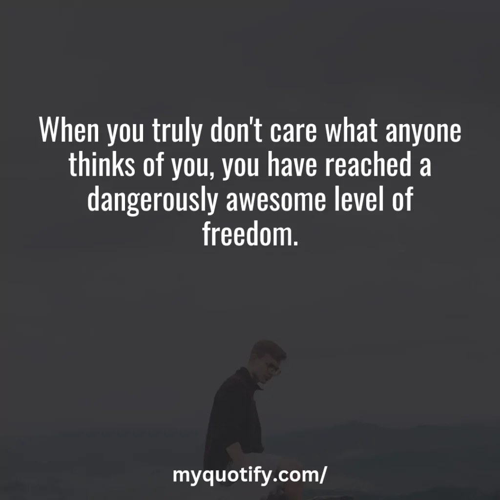 When you truly don't care what anyone thinks of you, you have reached a dangerously awesome level of freedom.