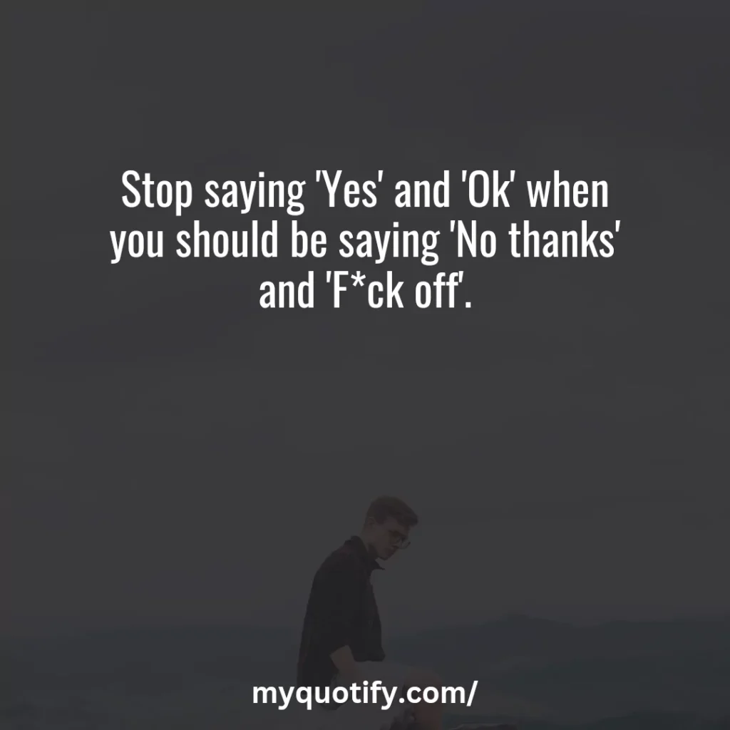 Stop saying 'Yes' and 'Ok' when you should be saying 'No thanks' and 'F*ck off'.