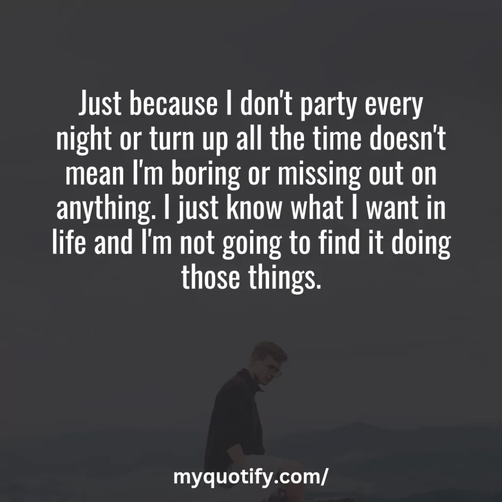 Just because I don't party every night or turn up all the time doesn't mean I'm boring or missing out on anything. I just know what I want in life and I'm not going to find it doing those things.