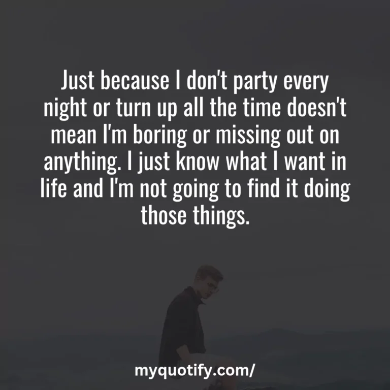 Just because I don’t party every night or turn up all the time doesn’t mean I’m boring or missing out on anything. I just know what I want in life and I’m not going to find it doing those things.