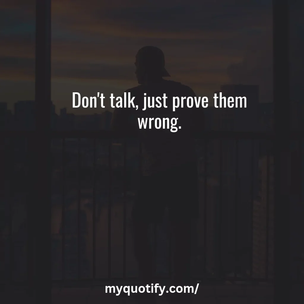 Don't talk, just prove them wrong.