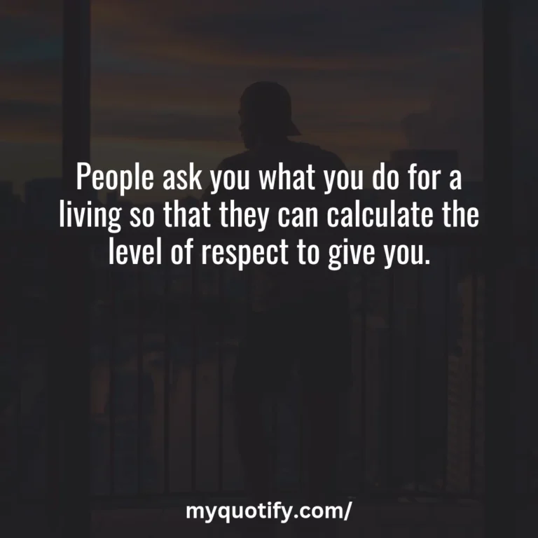 People ask you what you do for a living so that they can calculate the level of respect to give you.