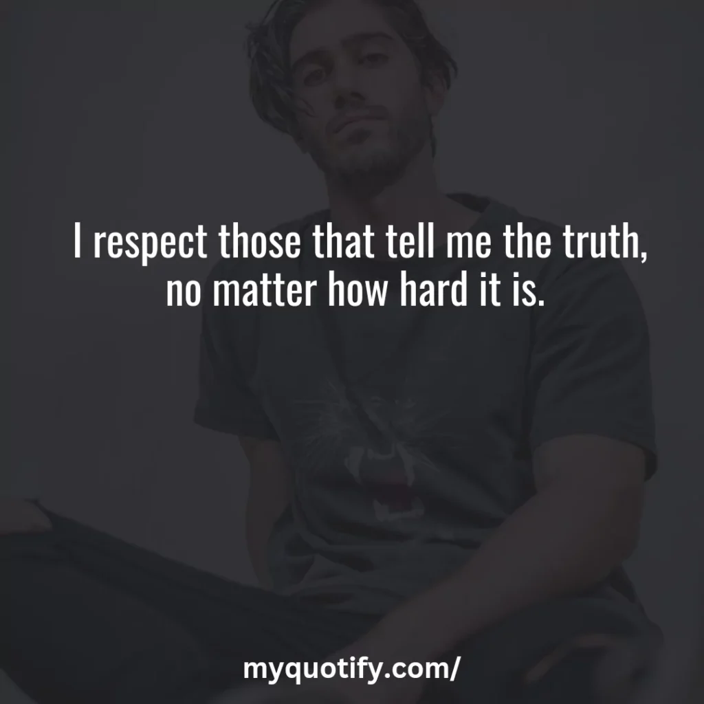 I respect those that tell me the truth, no matter how hard it is. 