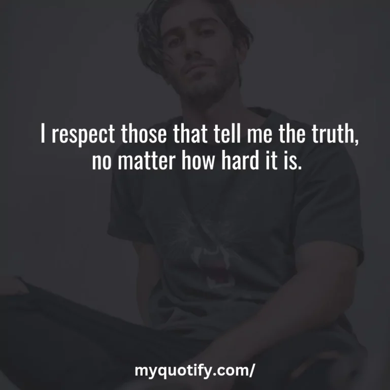 I respect those that tell me the truth, no matter how hard it is.