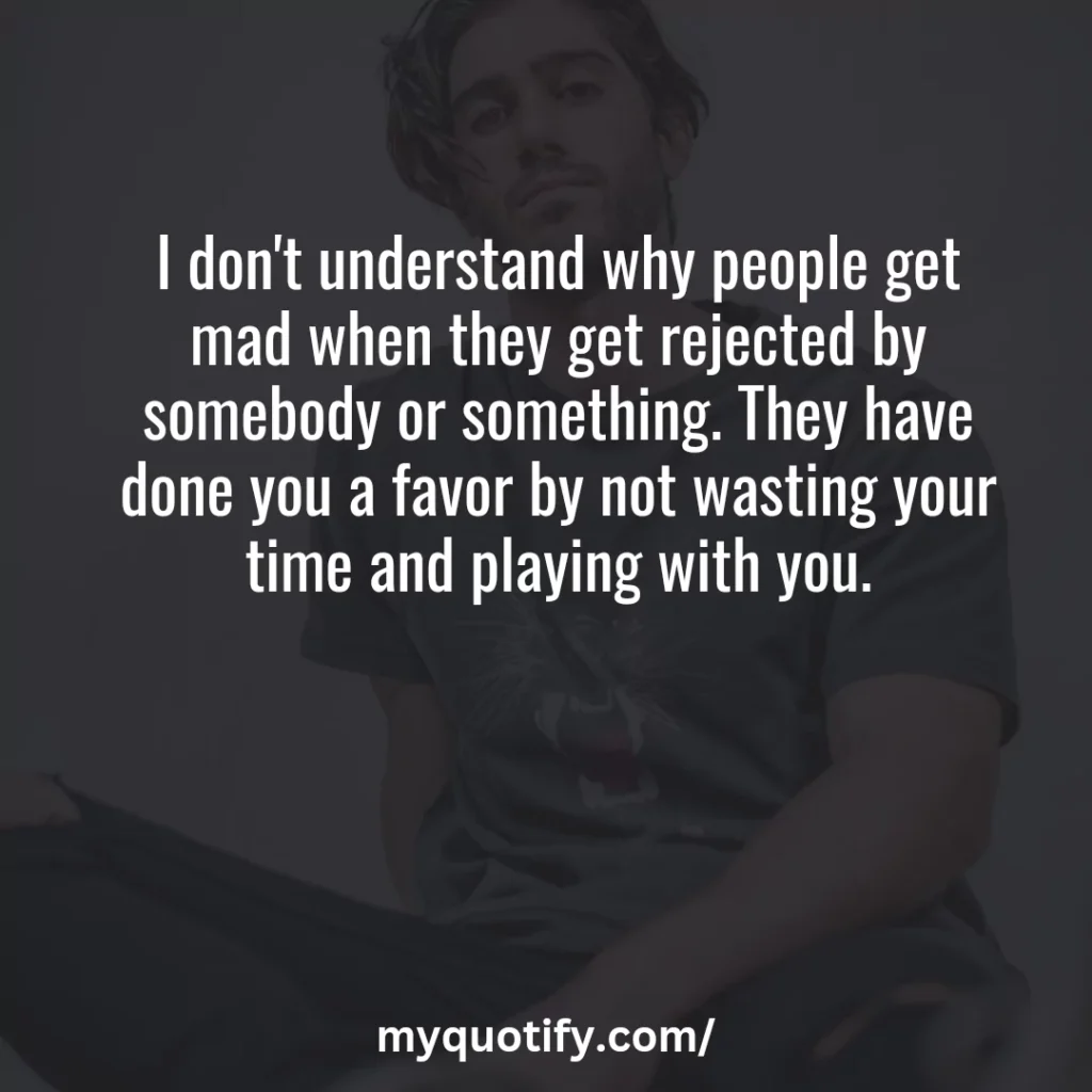 I don't understand why people get mad when they get rejected by somebody or something. They have done you a favor by not wasting your time and playing with you.