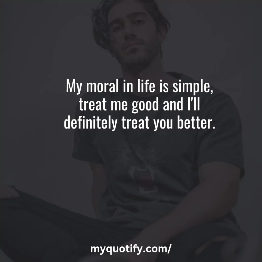 My moral in life is simple, treat me good and I'll definitely treat you better.