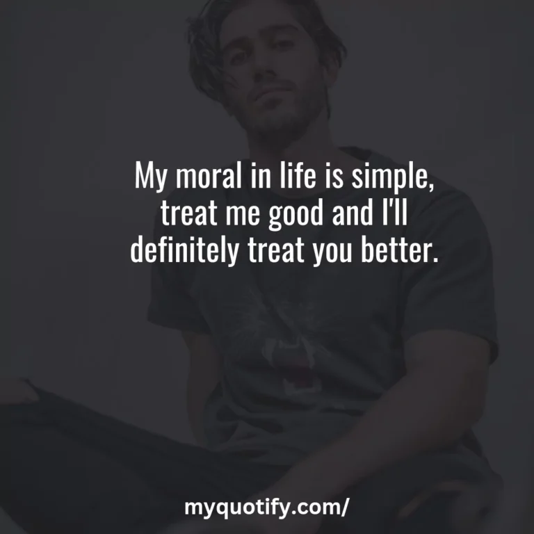 My moral in life is simple, treat me good and I’ll definitely treat you better.