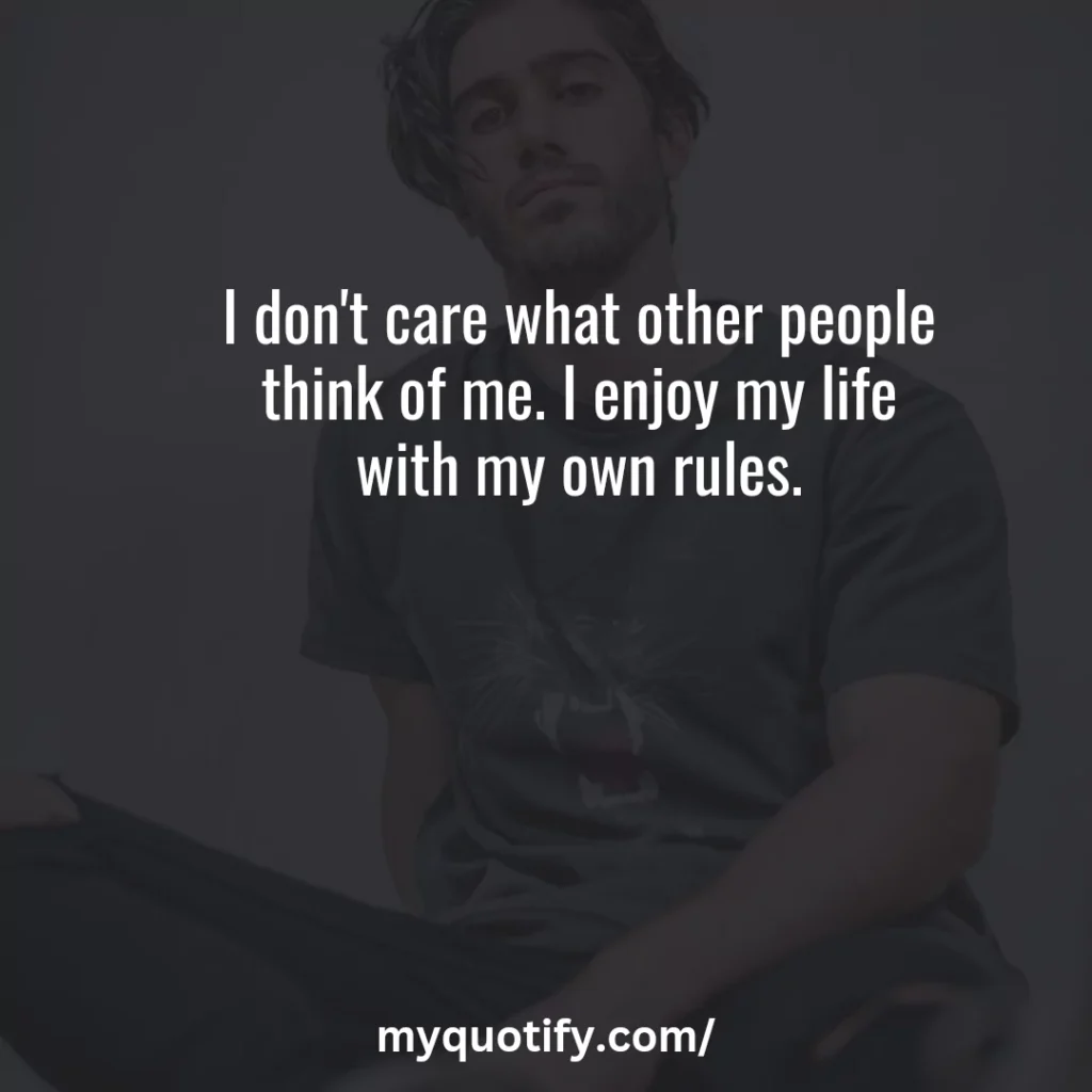 I don't care what other people think of me. I enjoy my life with my own rules.