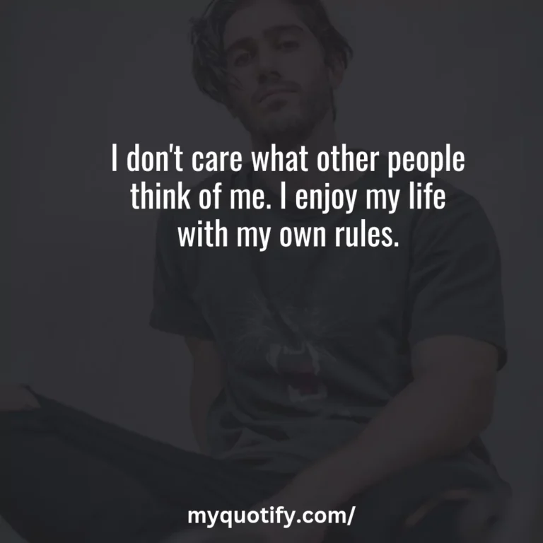 I don’t care what other people think of me. I enjoy my life with my own rules.