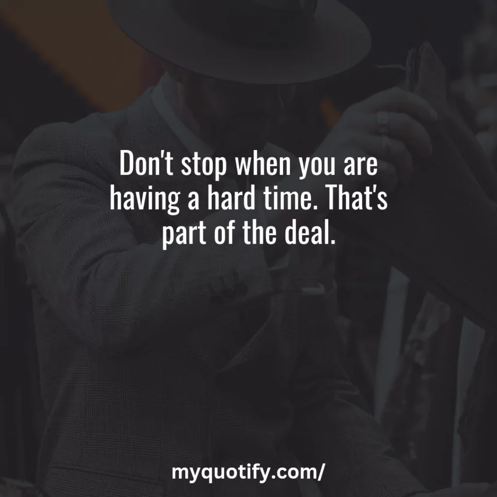 Don't stop when you are having a hard time. That's part of the deal.