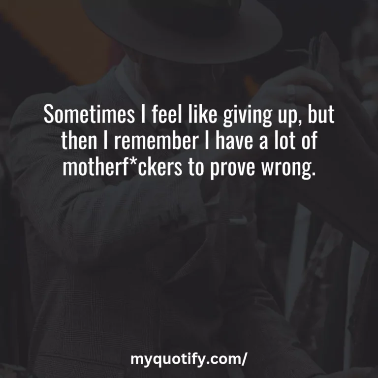 Sometimes I feel like giving up, but then I remember I have a lot of motherf*ckers to prove wrong.