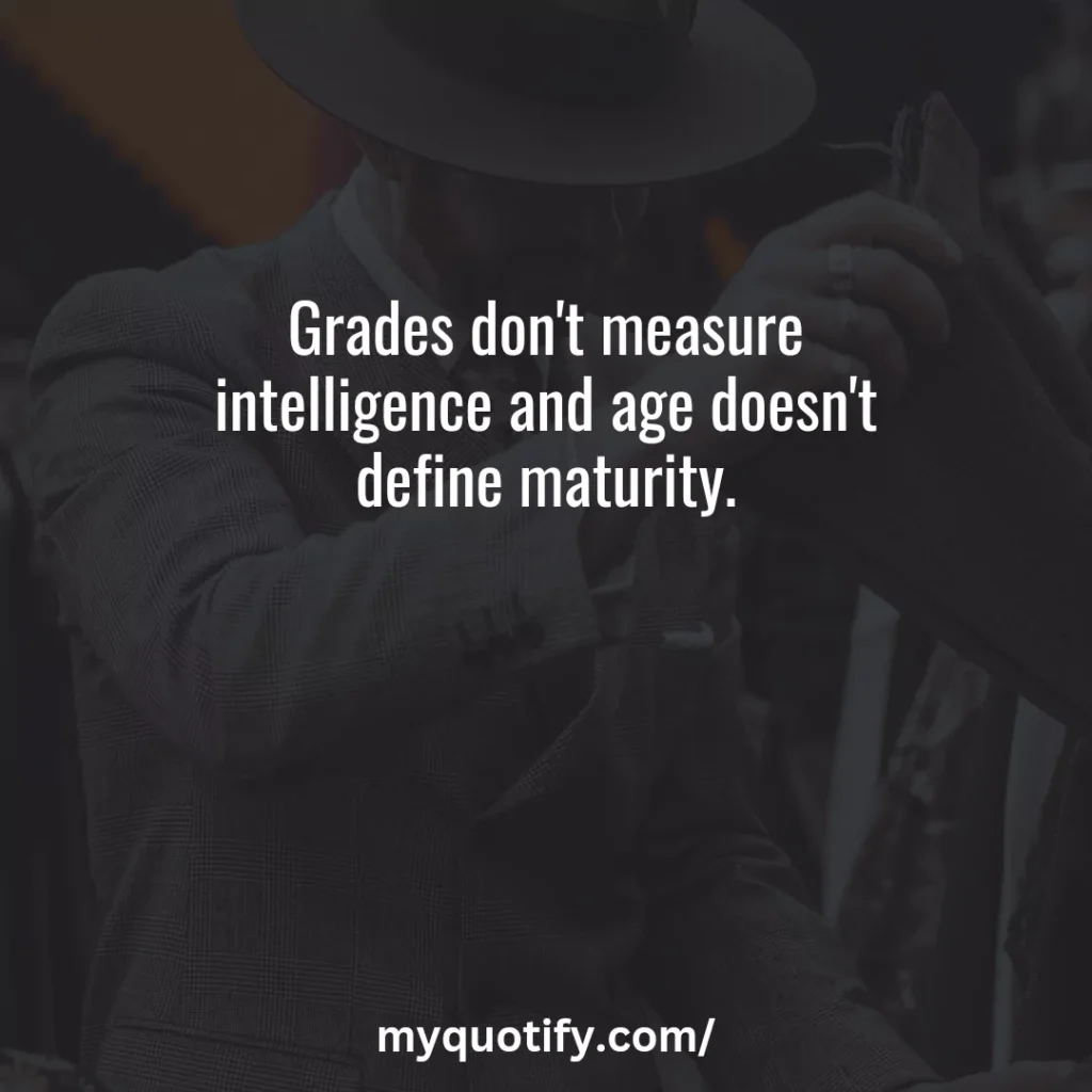 Grades don't measure intelligence and age doesn't define maturity.