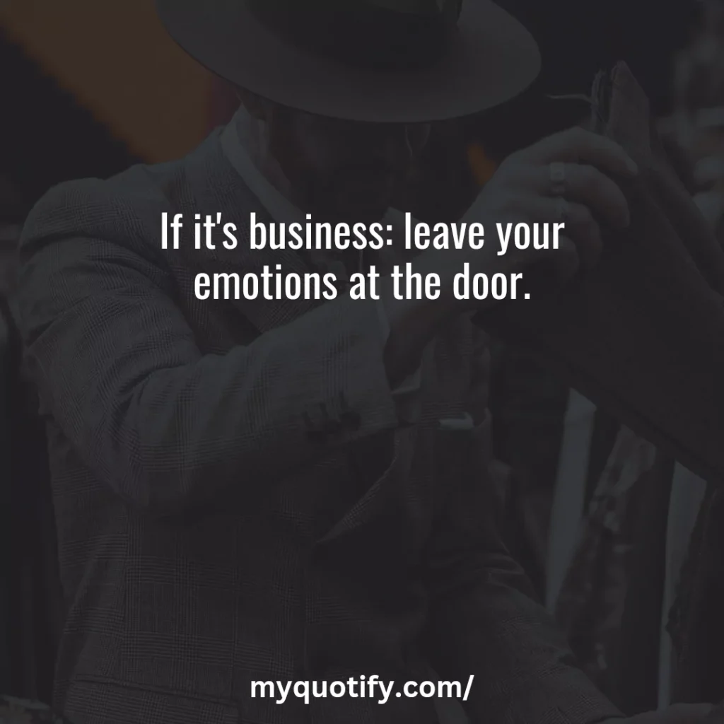 If it's business: leave your emotions at the door.