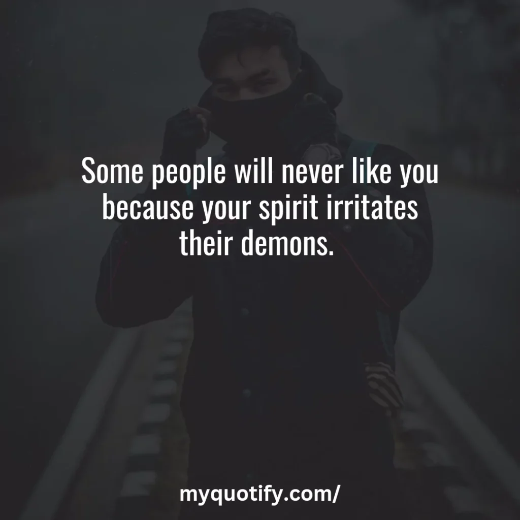 Some people will never like you because your spirit irritates their demons. 