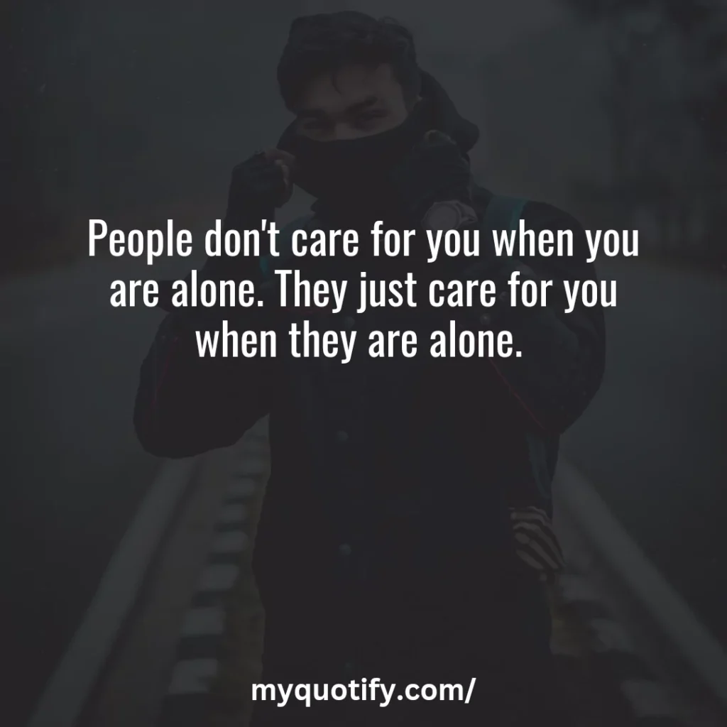 People don't care for you when you are alone. They just care for you when they are alone. 