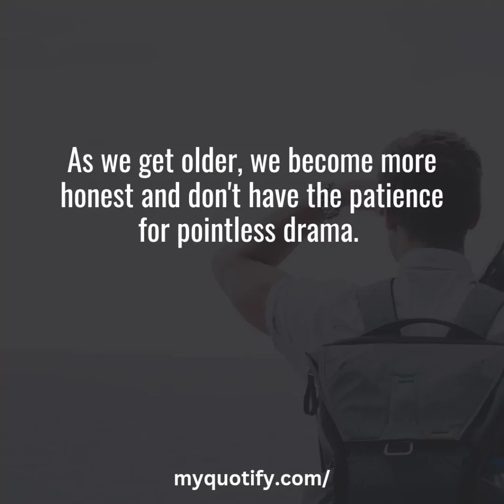 As we get older, we become more honest and don't have the patience for pointless drama. 