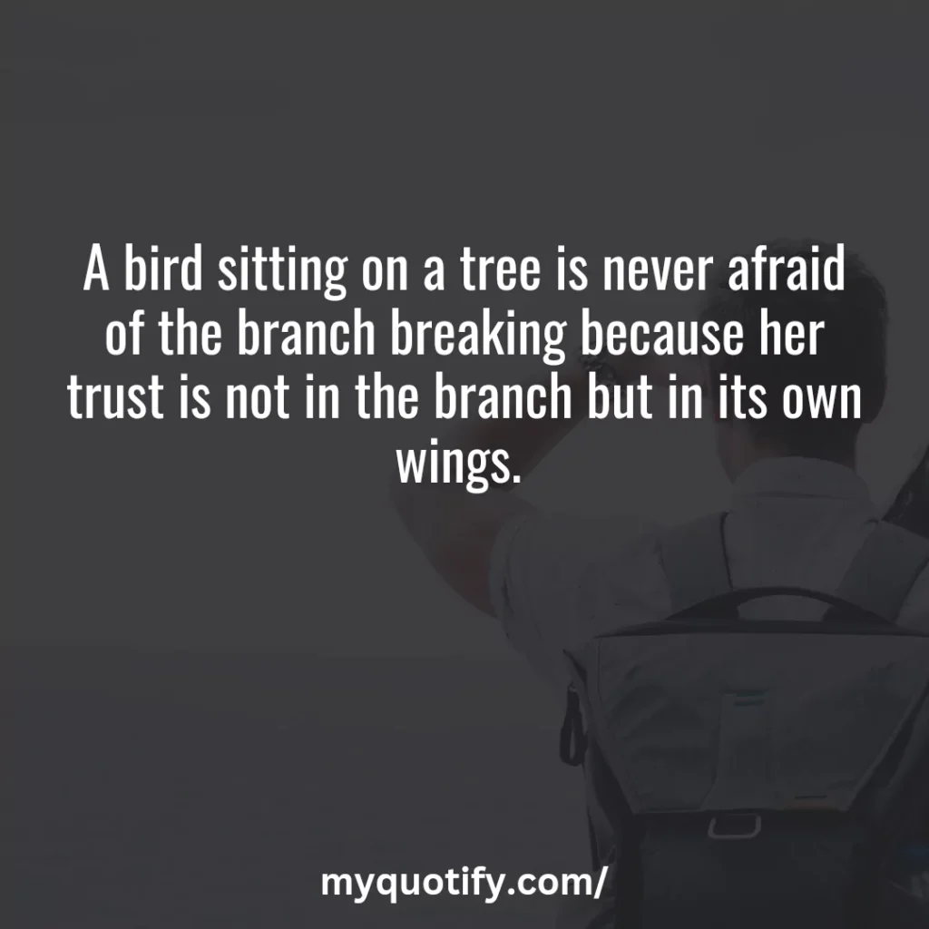 A bird sitting on a tree is never afraid of the branch breaking because her trust is not in the branch but in its own wings. 