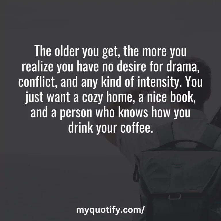 The older you get, the more you realize you have no desire for drama, conflict, and any kind of intensity. You just want a cozy home, a nice book, and a person who knows how you drink your coffee.