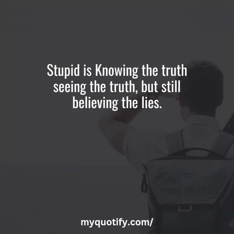 Stupid is Knowing the truth seeing the truth, but still believing the lies.