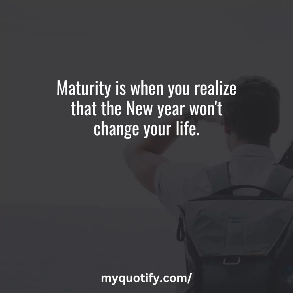 Maturity is when you realize that the New year won't change your life.