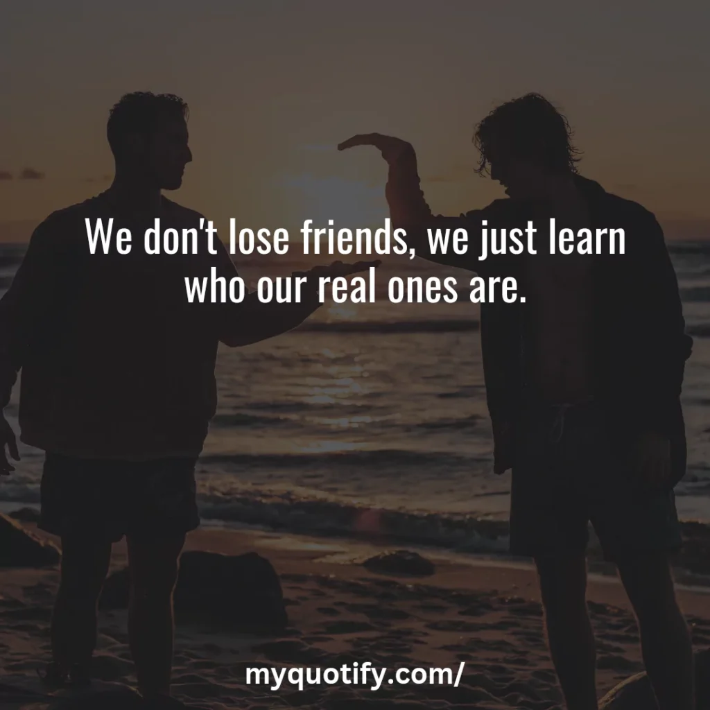 We don't lose friends, we just learn who our real ones are.