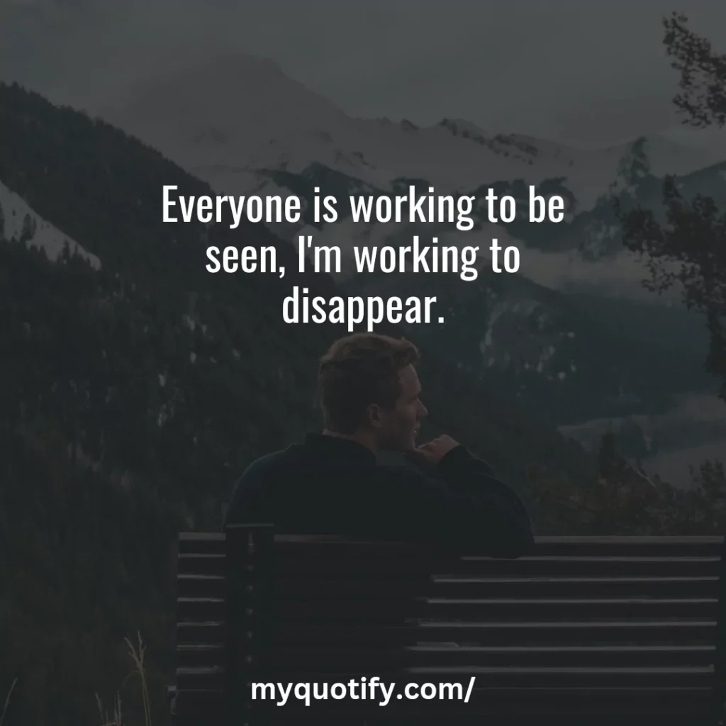 Everyone is working to be seen, I'm working to disappear.