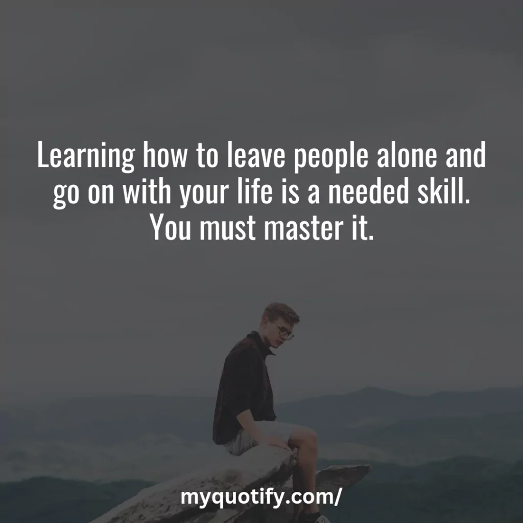 Learning how to leave people alone and go on with your life is a needed skill. You must master it.