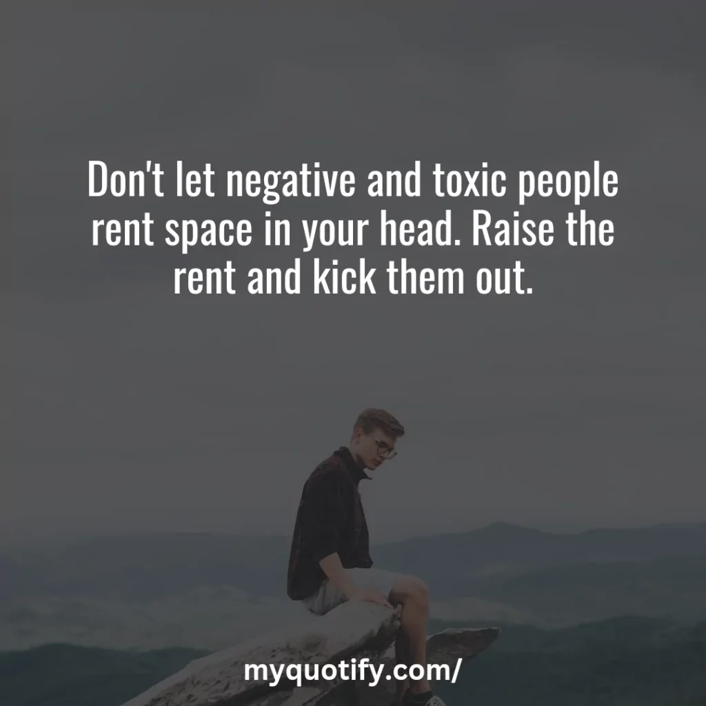 Don't let negative and toxic people rent space in your head. Raise the rent and kick them out.