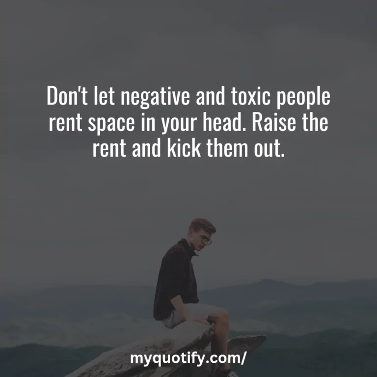 Don’t let negative and toxic people rent space in your head. Raise the rent and kick them out.