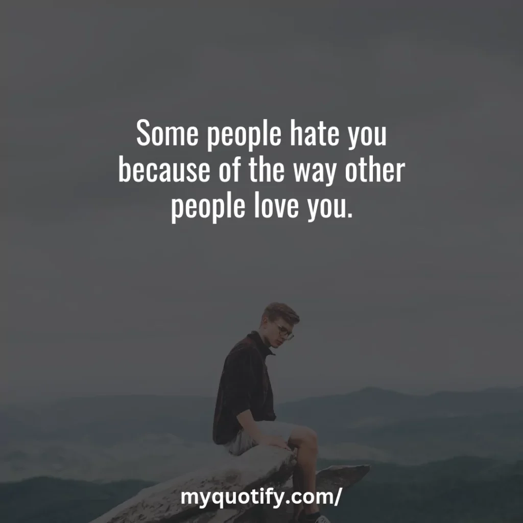 Some people hate you because of the way other people love you.