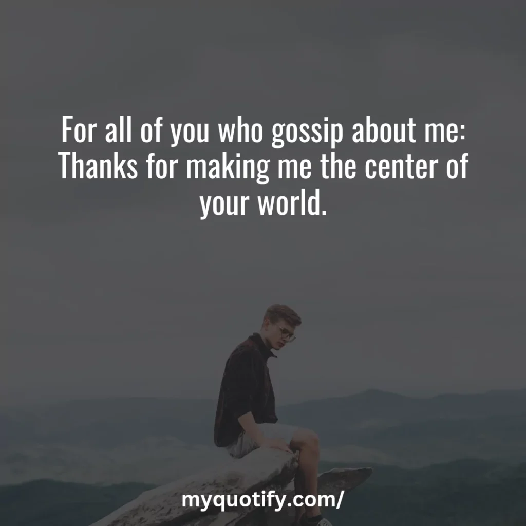 For all of you who gossip about me: Thanks for making me the center of your world.